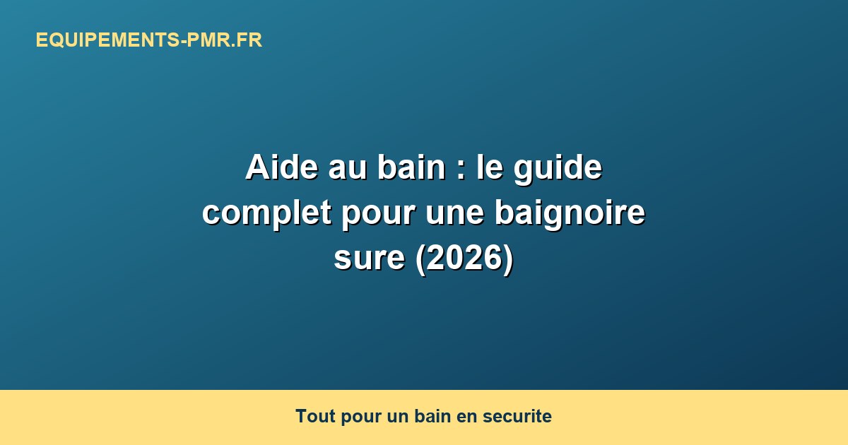 Aide au bain : le guide complet pour une baignoire sure (2026)