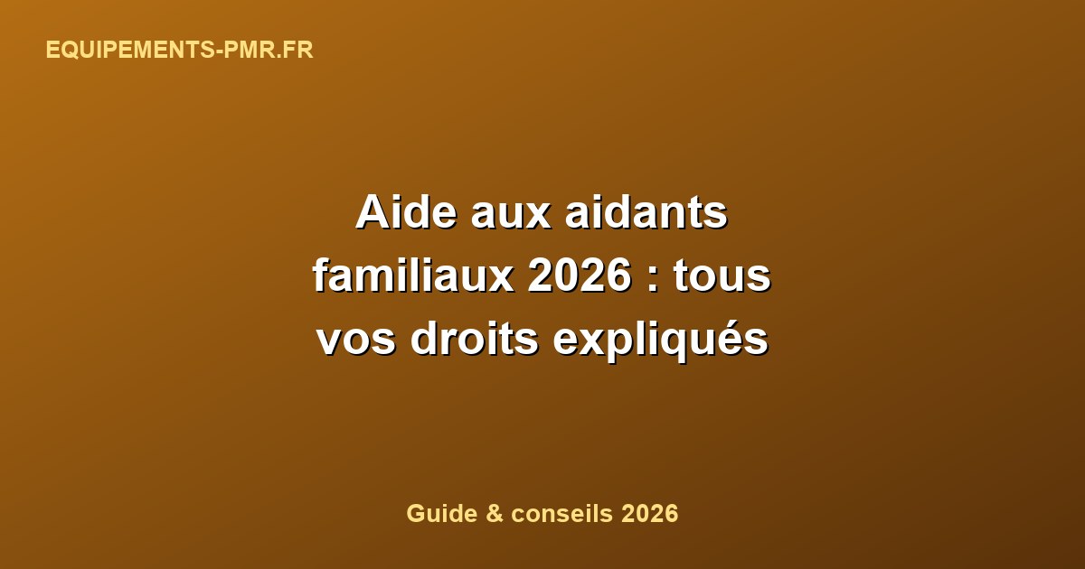Aide aux aidants familiaux 2026 : tous vos droits expliqués