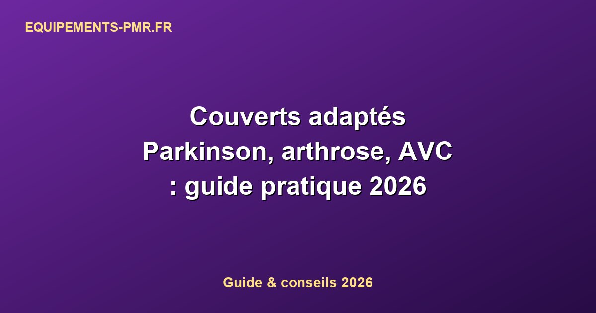 Couverts adaptés Parkinson, arthrose, AVC : guide pratique 2026