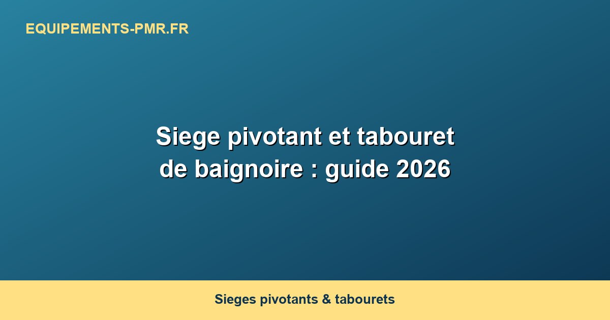 Siege pivotant et tabouret de baignoire : guide 2026
